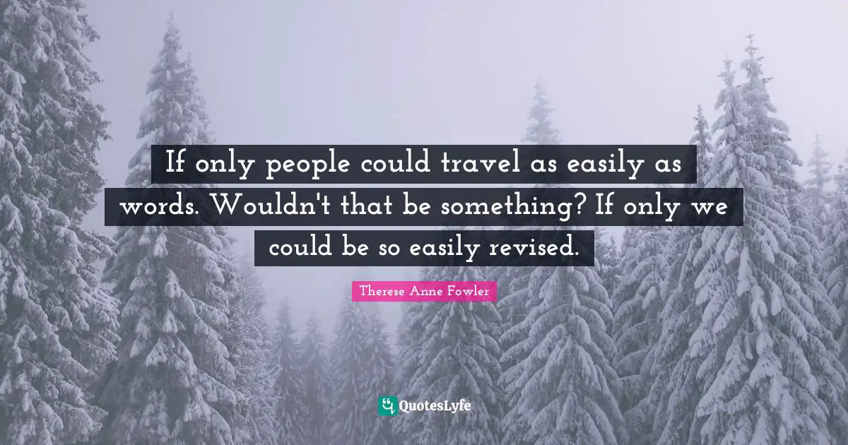 If only people could travel as easily as words. Wouldn't that be something? If only we could be so easily revised.