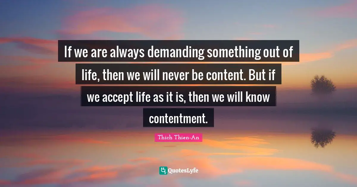 If we are always demanding something out of life, then we will never be content. But if we accept life as it is, then we will know contentment.