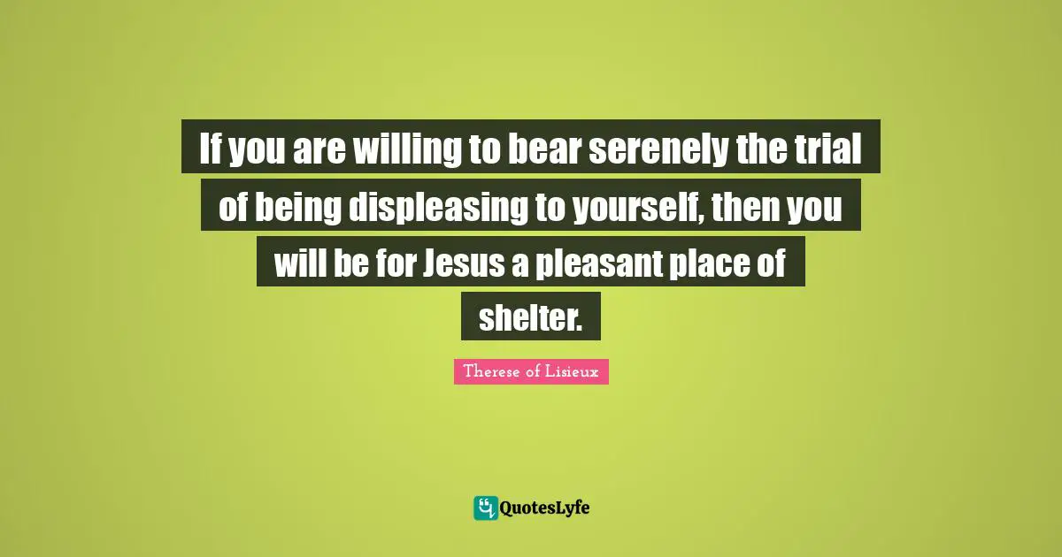 If you are willing to bear serenely the trial of being displeasing to yourself, then you will be for Jesus a pleasant place of shelter.