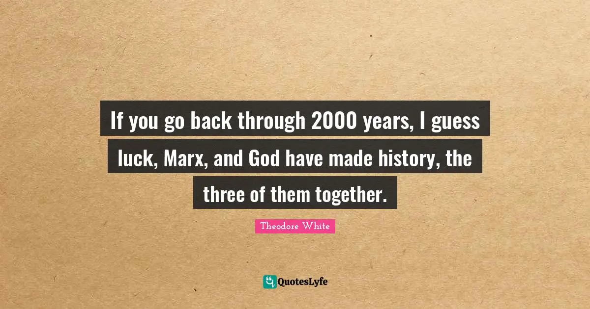 If you go back through 2000 years, I guess luck, Marx, and God have made history, the three of them together.