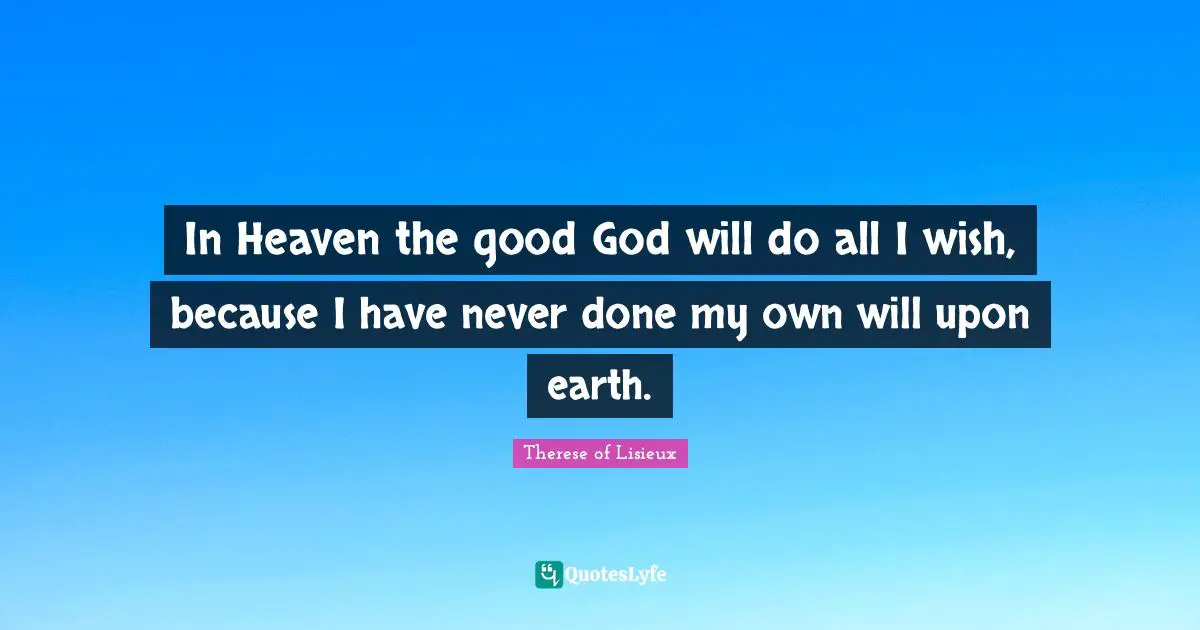 In Heaven the good God will do all I wish, because I have never done my own will upon earth.