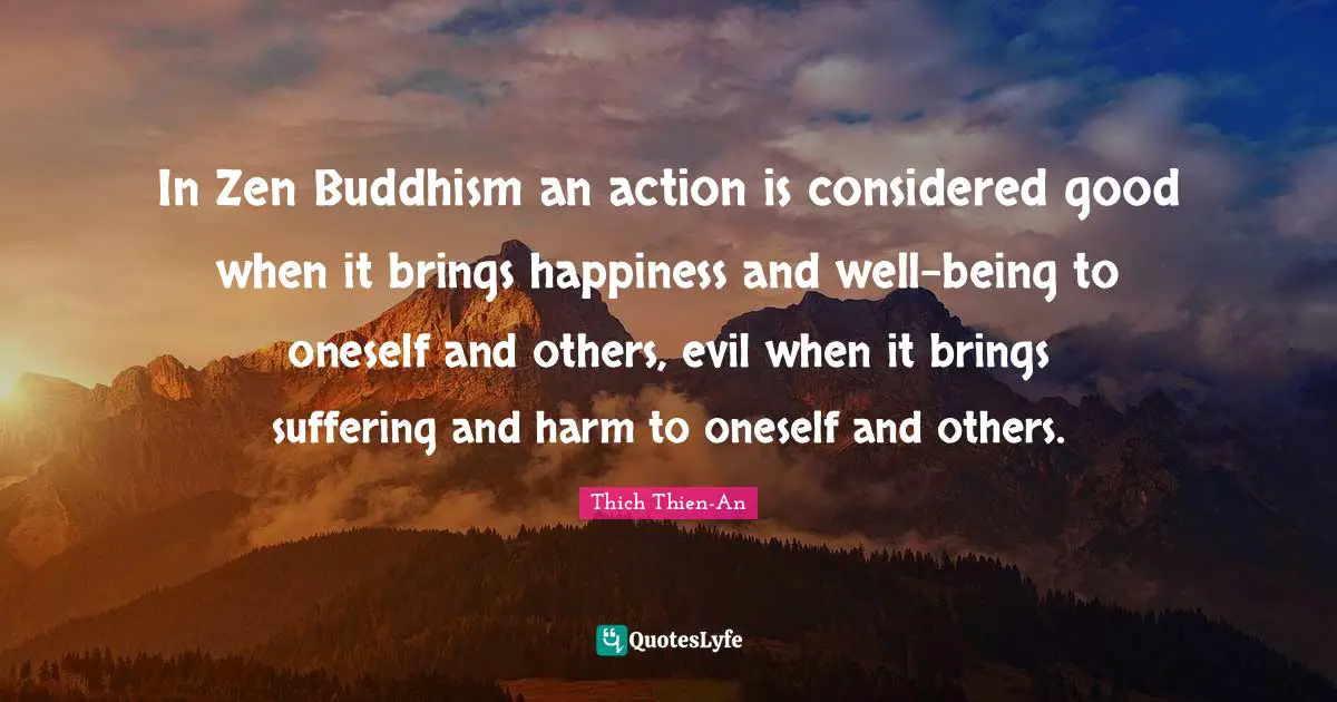 Thich Thien-An Quotes: "In Zen Buddhism an action is considered good when it brings happiness and well-being to oneself and others, evil when it brings suffering and harm to oneself and others."