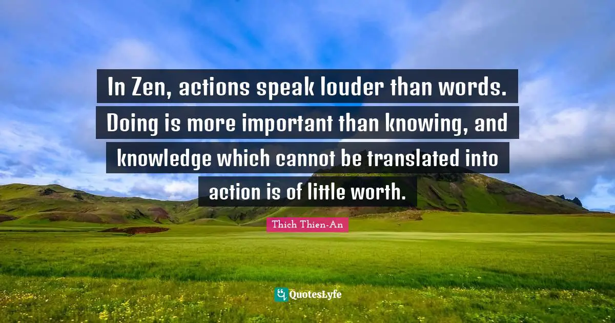 Thich Thien-An Quotes: "In Zen, actions speak louder than words. Doing is more important than knowing, and knowledge which cannot be translated into action is of little worth."