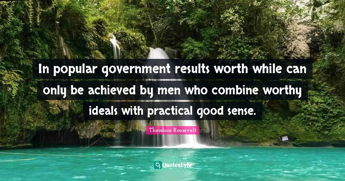 In popular government results worth while can only be achieved by men who combine worthy ideals with practical good sense.
