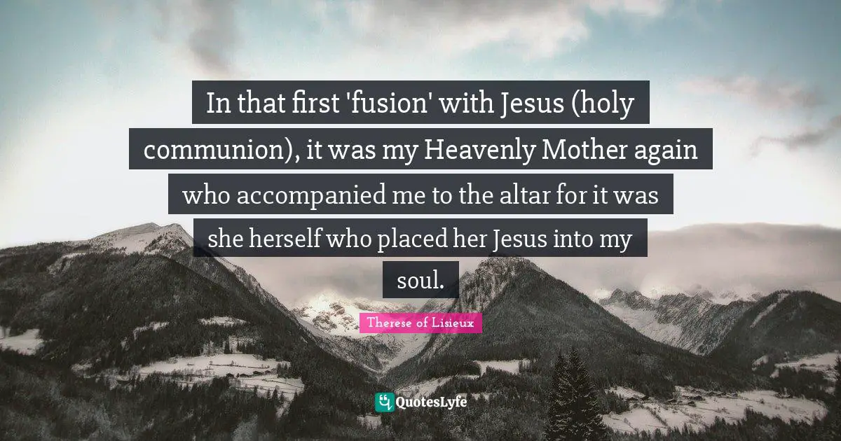 In that first 'fusion' with Jesus (holy communion), it was my Heavenly Mother again who accompanied me to the altar for it was she herself who placed her Jesus into my soul.