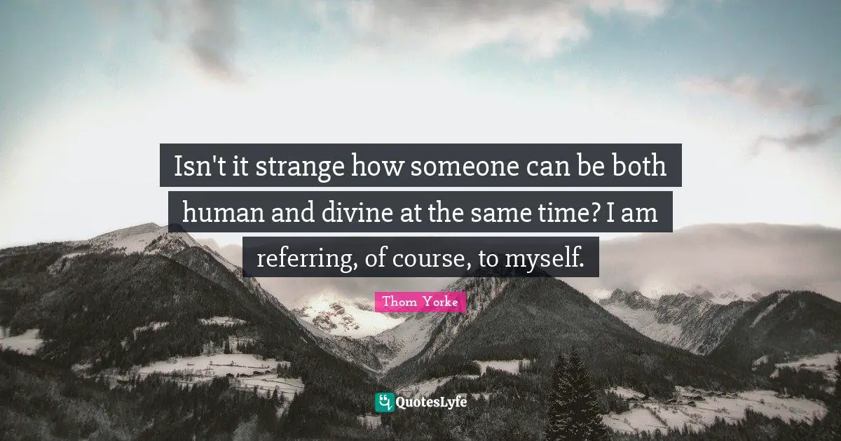 Isn't it strange how someone can be both human and divine at the same time? I am referring, of course, to myself.