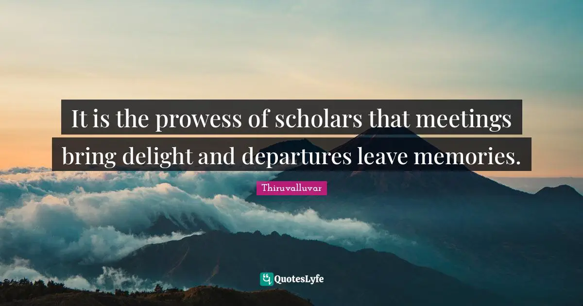 Thiruvalluvar Quotes: "It is the prowess of scholars that meetings bring delight and departures leave memories."