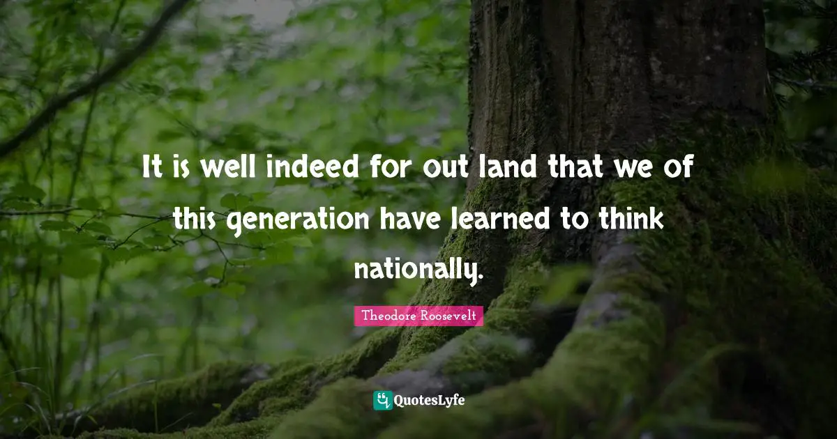 It is well indeed for out land that we of this generation have learned to think nationally.