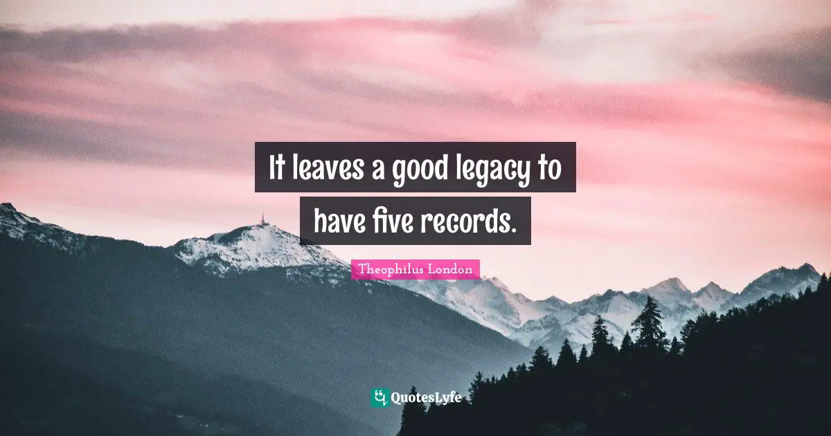 Theophilus London Quotes: "It leaves a good legacy to have five records."