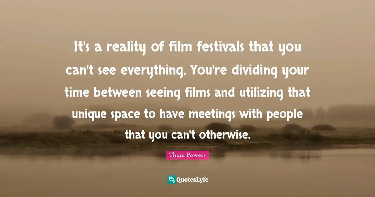Utilizing Quotes: "It's a reality of film festivals that you can't see everything. You're dividing your time between seeing films and utilizing that unique space to have meetings with people that you can't otherwise."