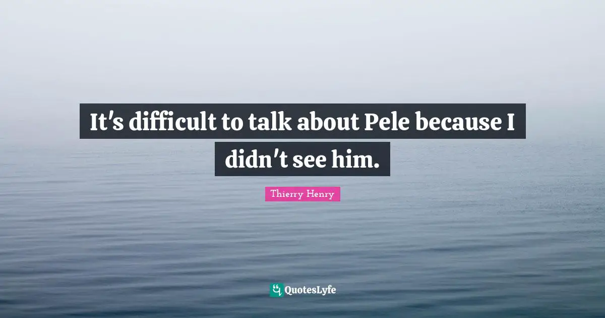It's difficult to talk about Pele because I didn't see him.