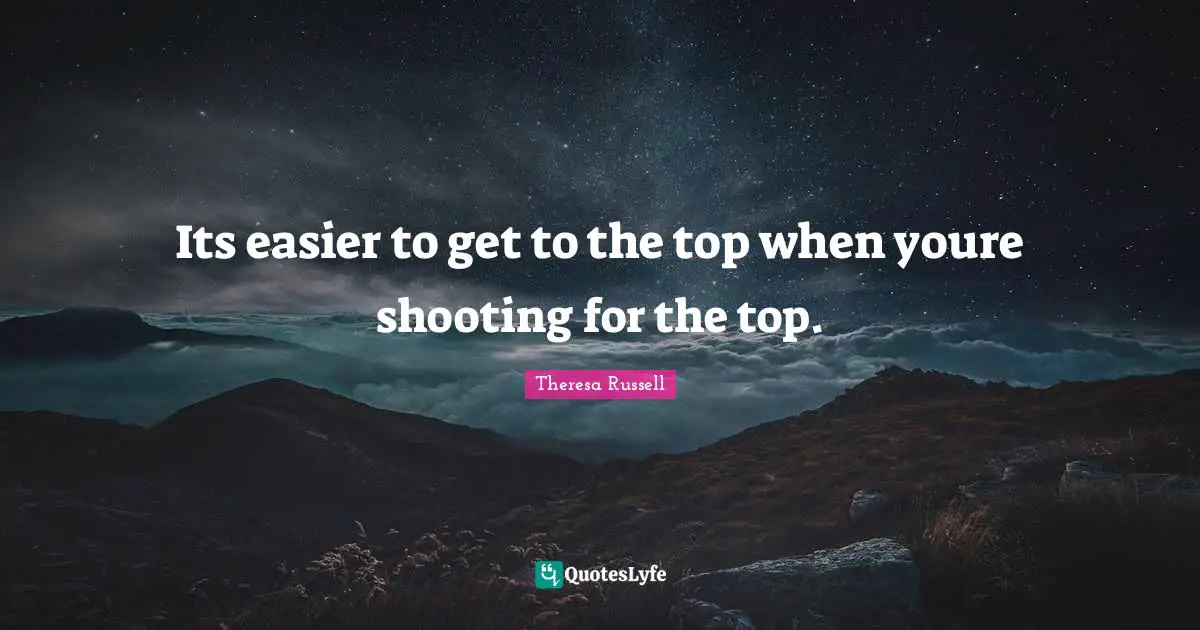 Its easier to get to the top when youre shooting for the top.