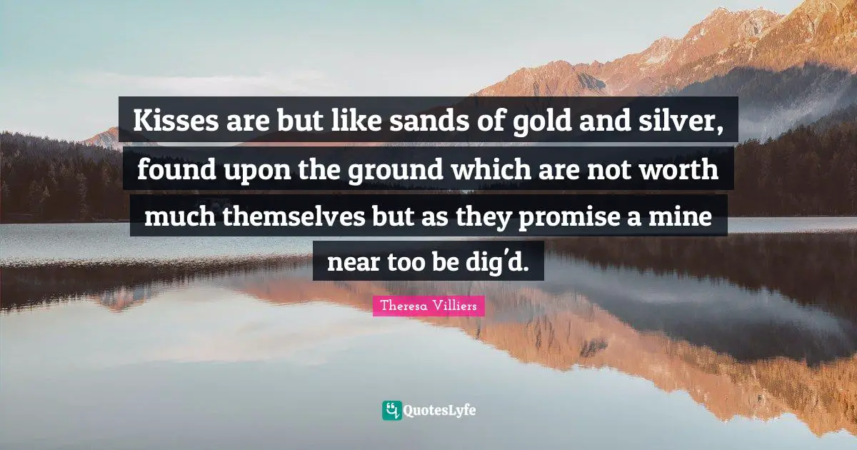 Kisses are but like sands of gold and silver, found upon the ground which are not worth much themselves but as they promise a mine near too be dig'd.