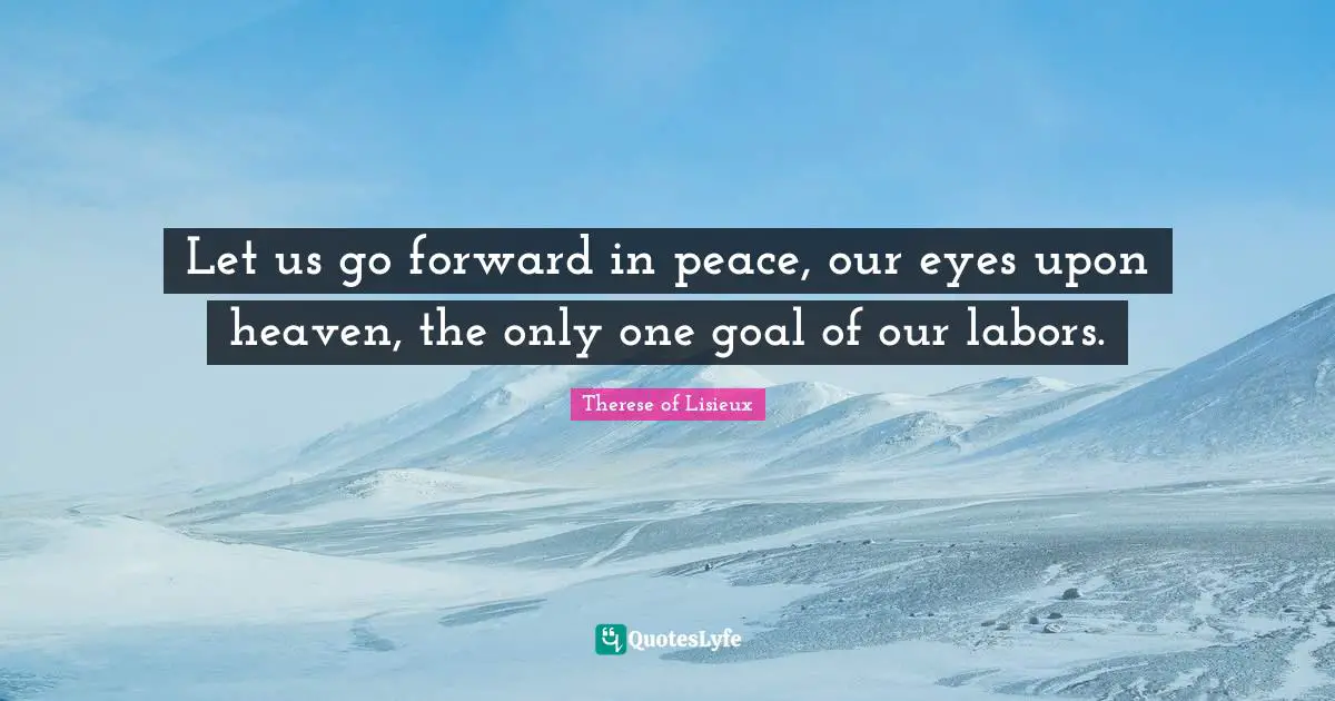 Let us go forward in peace, our eyes upon heaven, the only one goal of our labors.