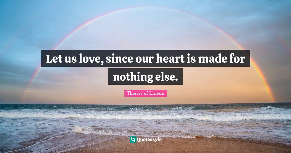 Let us love, since our heart is made for nothing else.