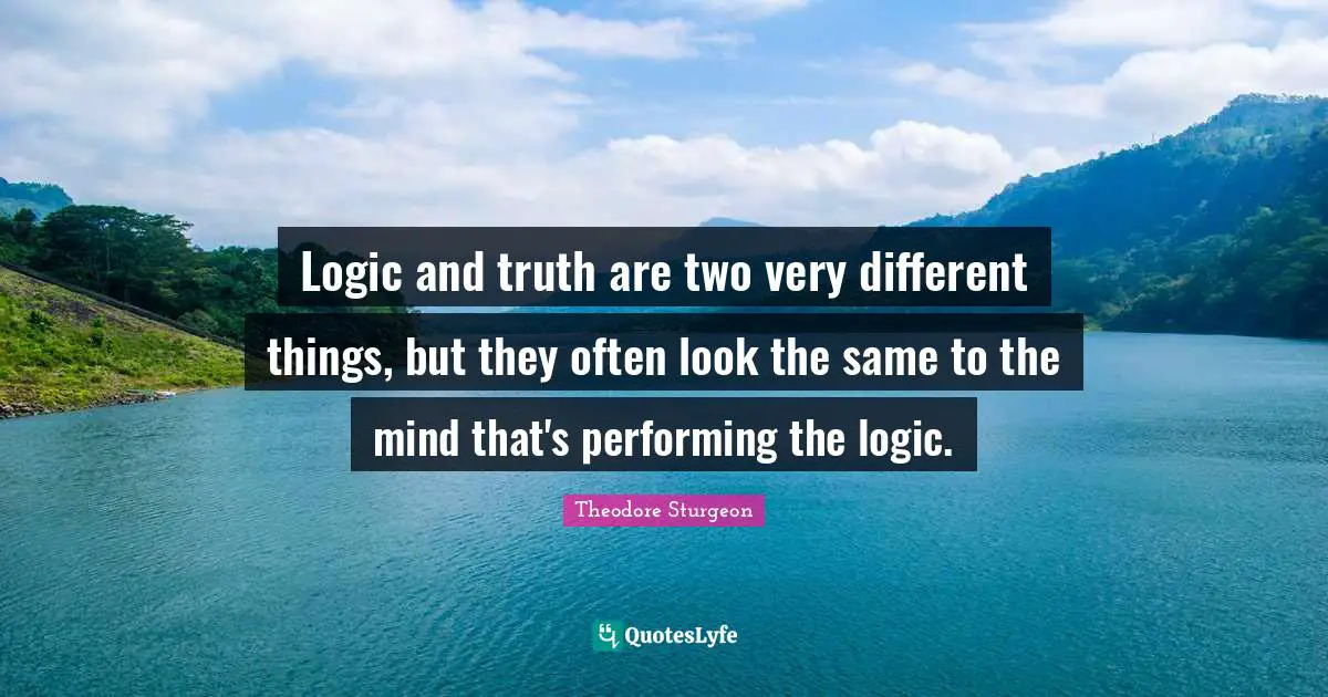 Logic and truth are two very different things, but they often look the same to the mind that's performing the logic.