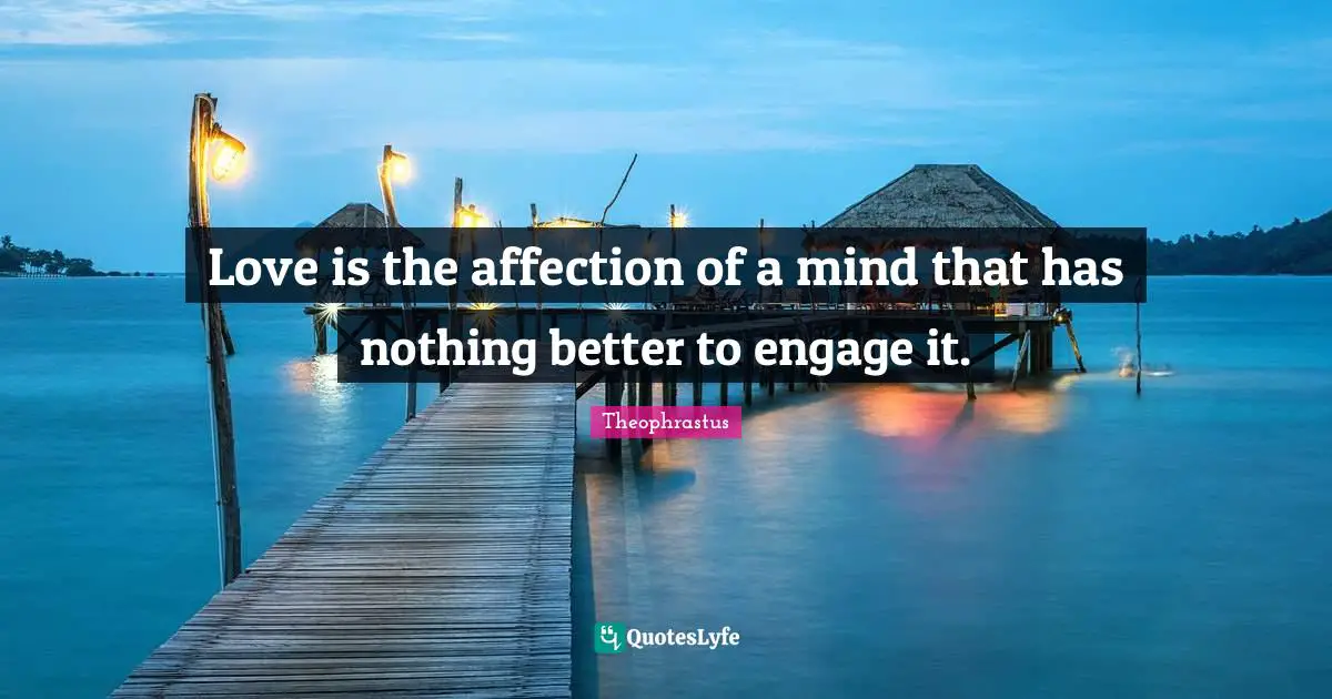 Love is the affection of a mind that has nothing better to engage it.