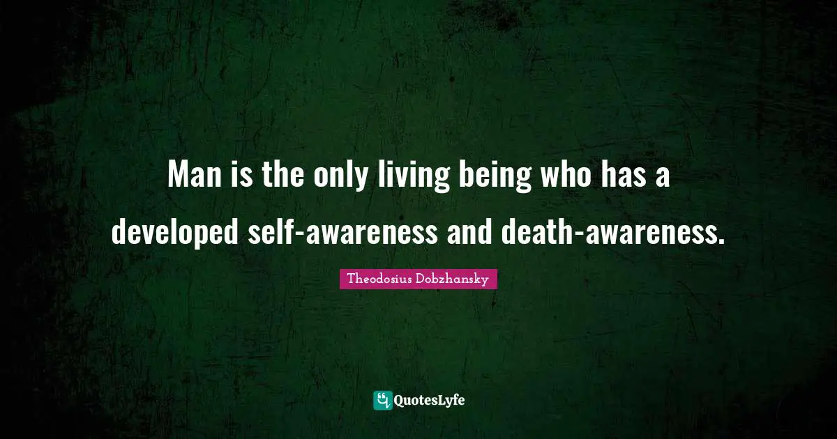 Man is the only living being who has a developed self-awareness and death-awareness.