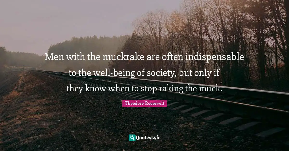 Men with the muckrake are often indispensable to the well-being of society, but only if they know when to stop raking the muck.