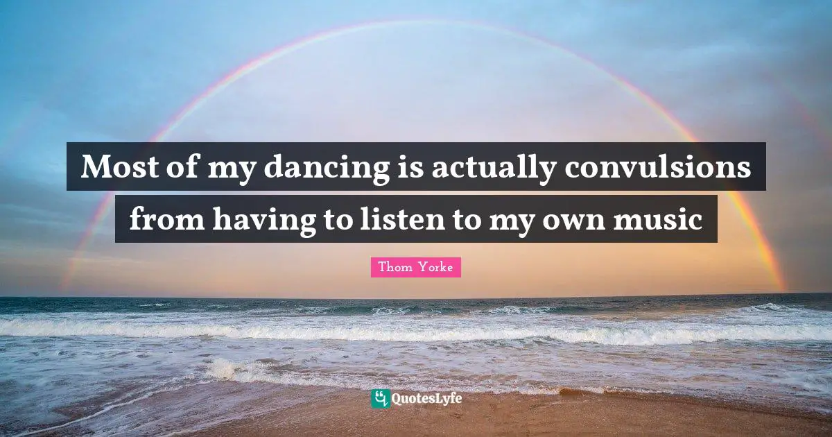 Most of my dancing is actually convulsions from having to listen to my own music