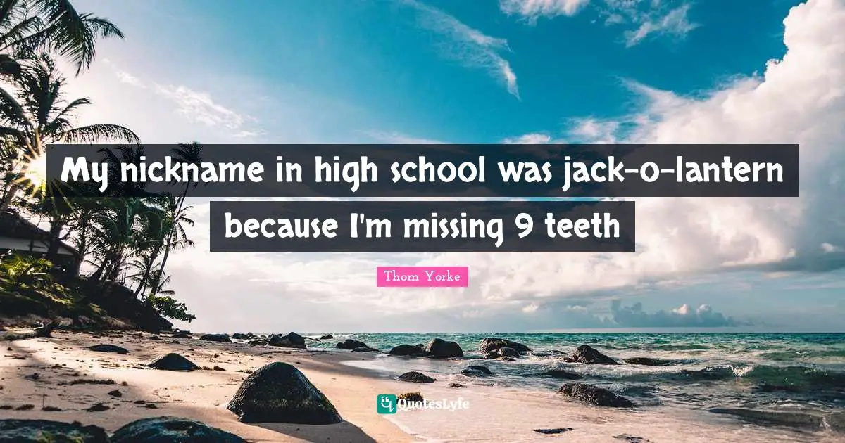 My nickname in high school was jack-o-lantern because I'm missing 9 teeth