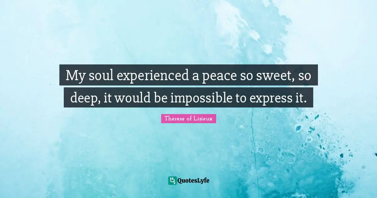 My soul experienced a peace so sweet, so deep, it would be impossible to express it.