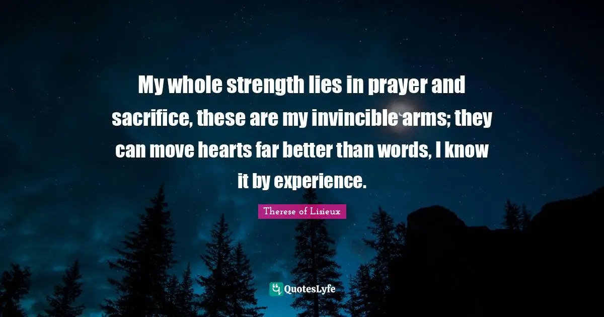 Invincible Quotes: "My whole strength lies in prayer and sacrifice, these are my invincible arms; they can move hearts far better than words, I know it by experience."