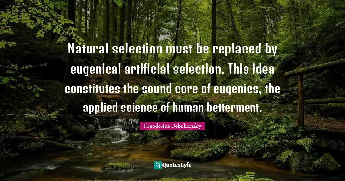 Betterment Quotes: "Natural selection must be replaced by eugenical artificial selection. This idea constitutes the sound core of eugenics, the applied science of human betterment."