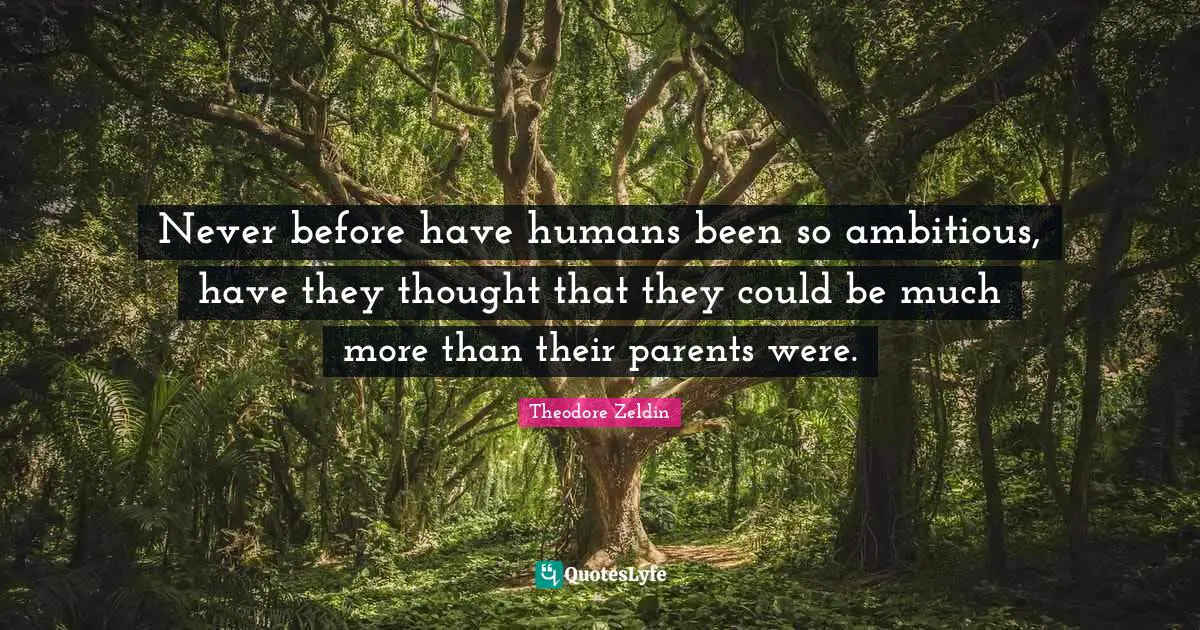 Theodore Zeldin Quotes: "Never before have humans been so ambitious, have they thought that they could be much more than their parents were."
