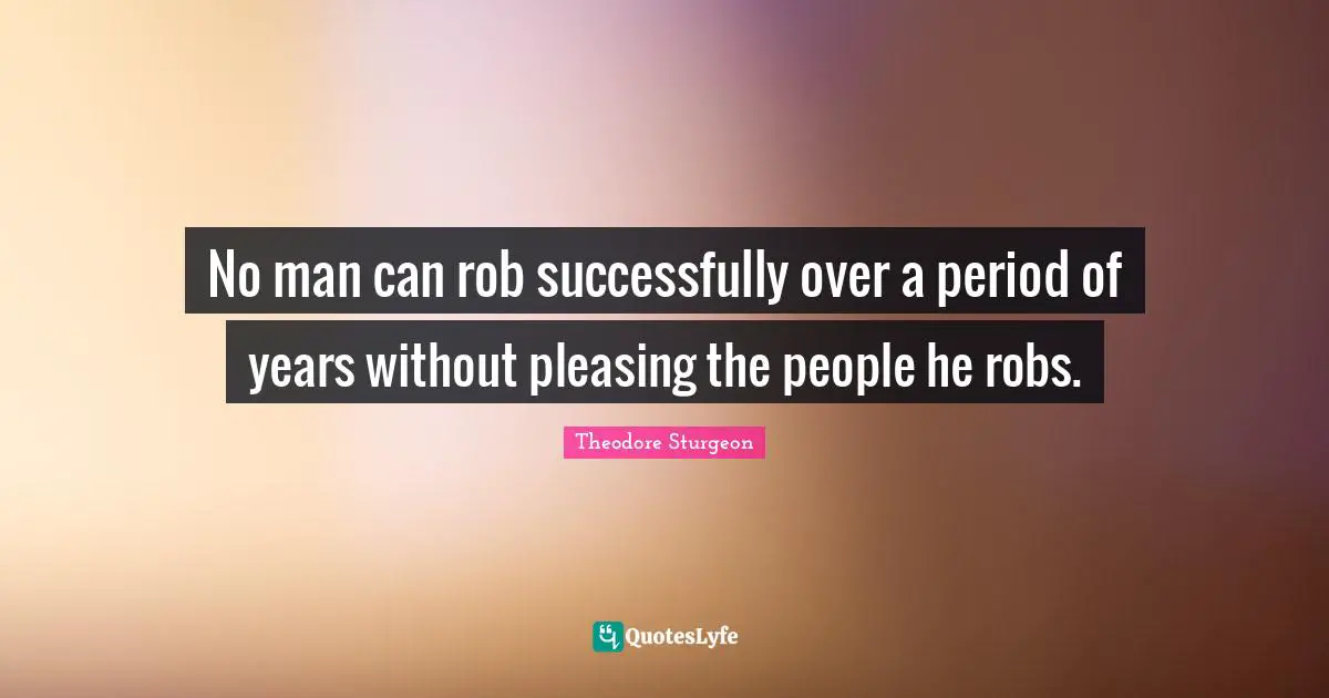 No man can rob successfully over a period of years without pleasing the people he robs.