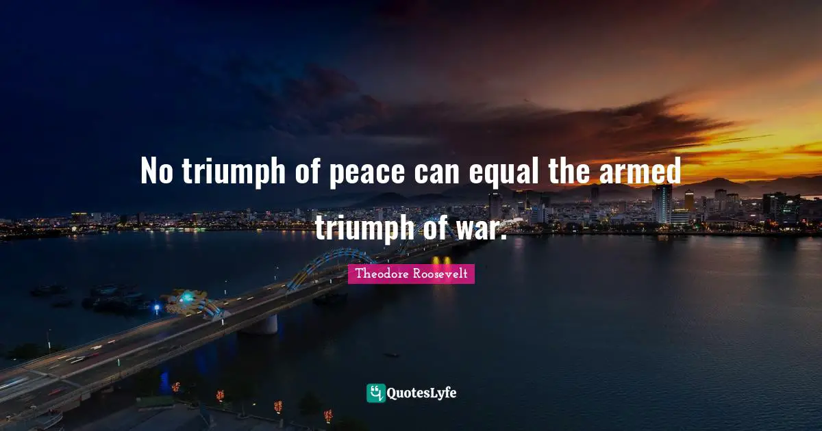 No triumph of peace can equal the armed triumph of war.
