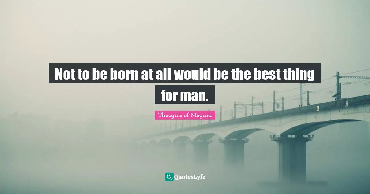 Not to be born at all would be the best thing for man.