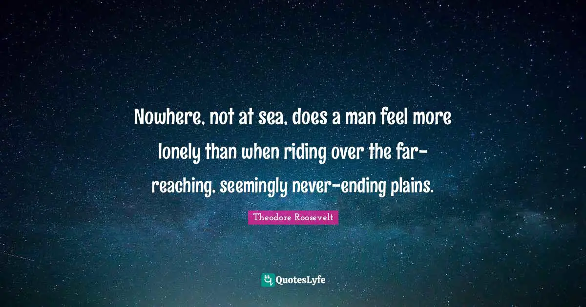 Nowhere, not at sea, does a man feel more lonely than when riding over the far-reaching, seemingly never-ending plains.