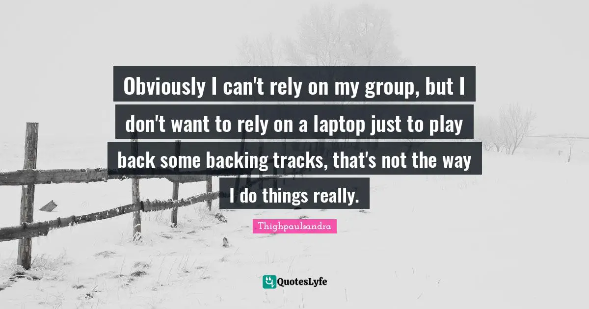 Thighpaulsandra Quotes: "Obviously I can't rely on my group, but I don't want to rely on a laptop just to play back some backing tracks, that's not the way I do things really."