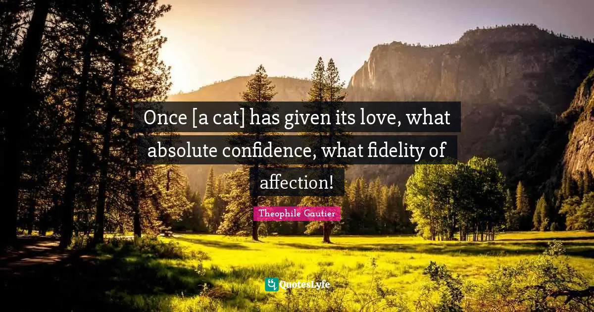 Once [a cat] has given its love, what absolute confidence, what fidelity of affection!