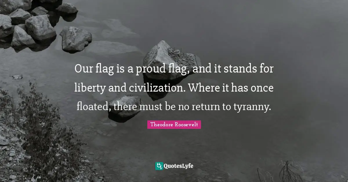 Our flag is a proud flag, and it stands for liberty and civilization. Where it has once floated, there must be no return to tyranny.