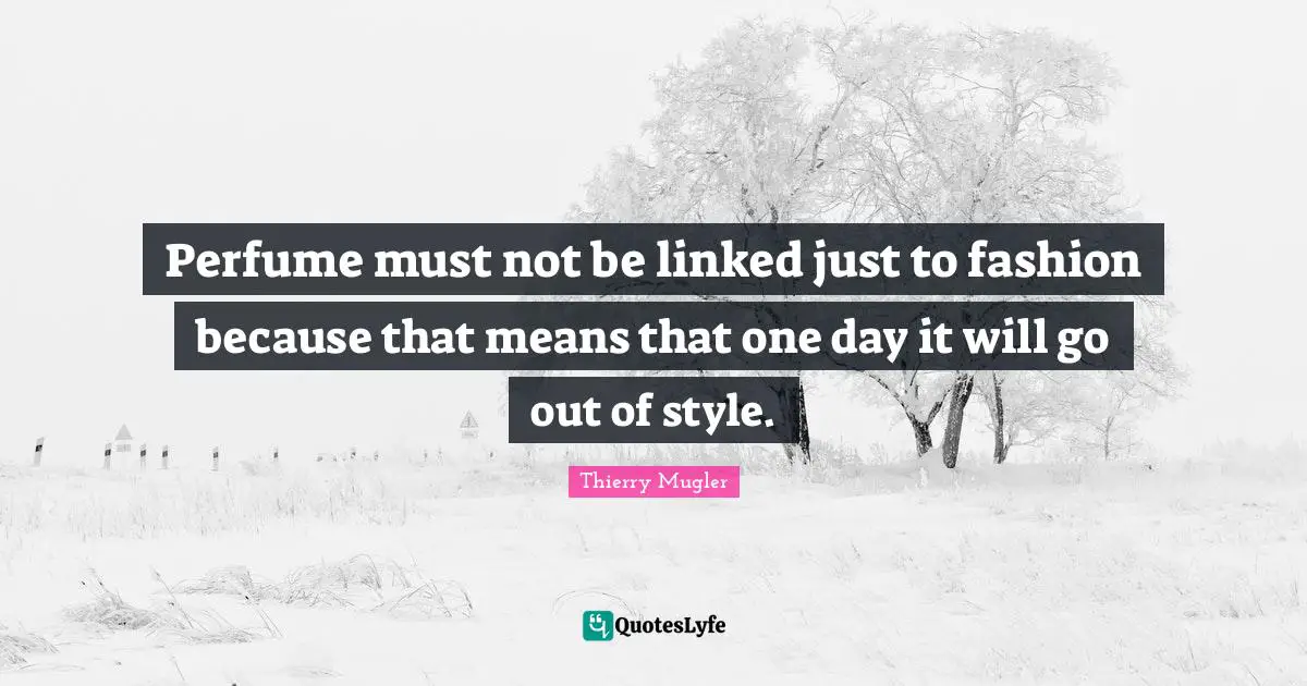 Linked Quotes: "Perfume must not be linked just to fashion because that means that one day it will go out of style."