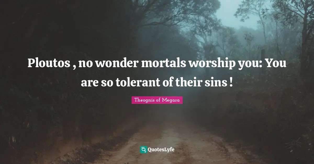 Ploutos , no wonder mortals worship you: You are so tolerant of their sins !
