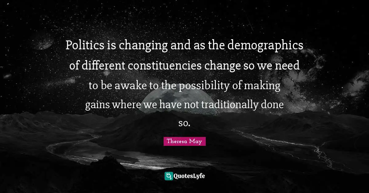 Politics is changing and as the demographics of different constituencies change so we need to be awake to the possibility of making gains where we have not traditionally done so.