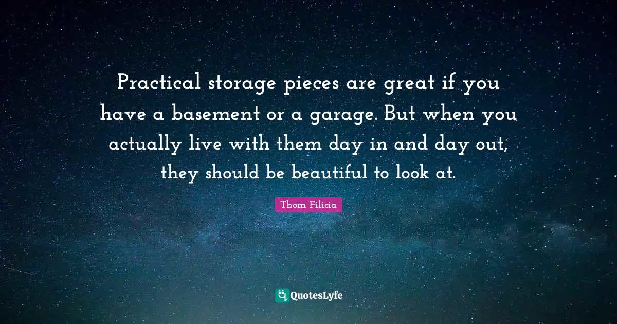 Practical storage pieces are great if you have a basement or a garage. But when you actually live with them day in and day out, they should be beautiful to look at.