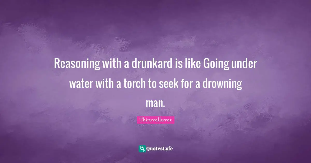 Thiruvalluvar Quotes: "Reasoning with a drunkard is like Going under water with a torch to seek for a drowning man."