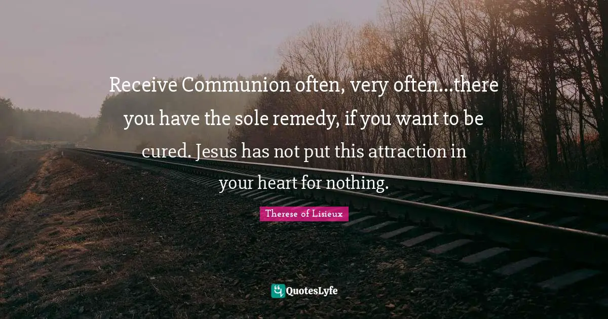 Communion Quotes: "Receive Communion often, very often...there you have the sole remedy, if you want to be cured. Jesus has not put this attraction in your heart for nothing."