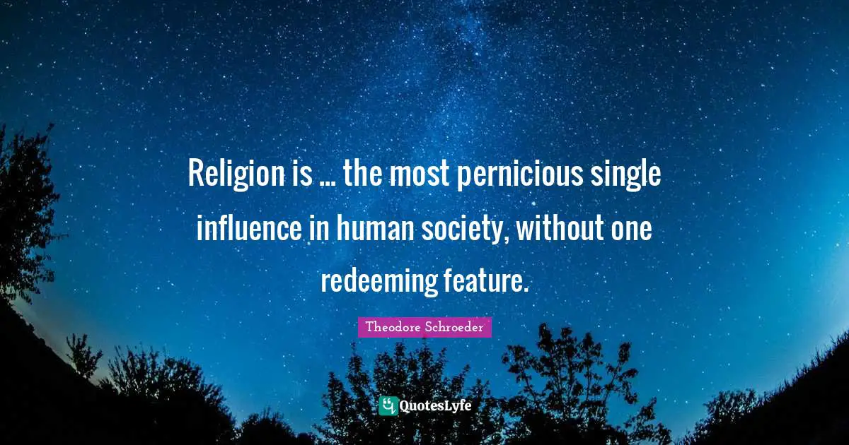 Religion is ... the most pernicious single influence in human society, without one redeeming feature.