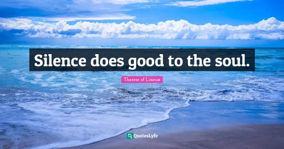 Silence does good to the soul.