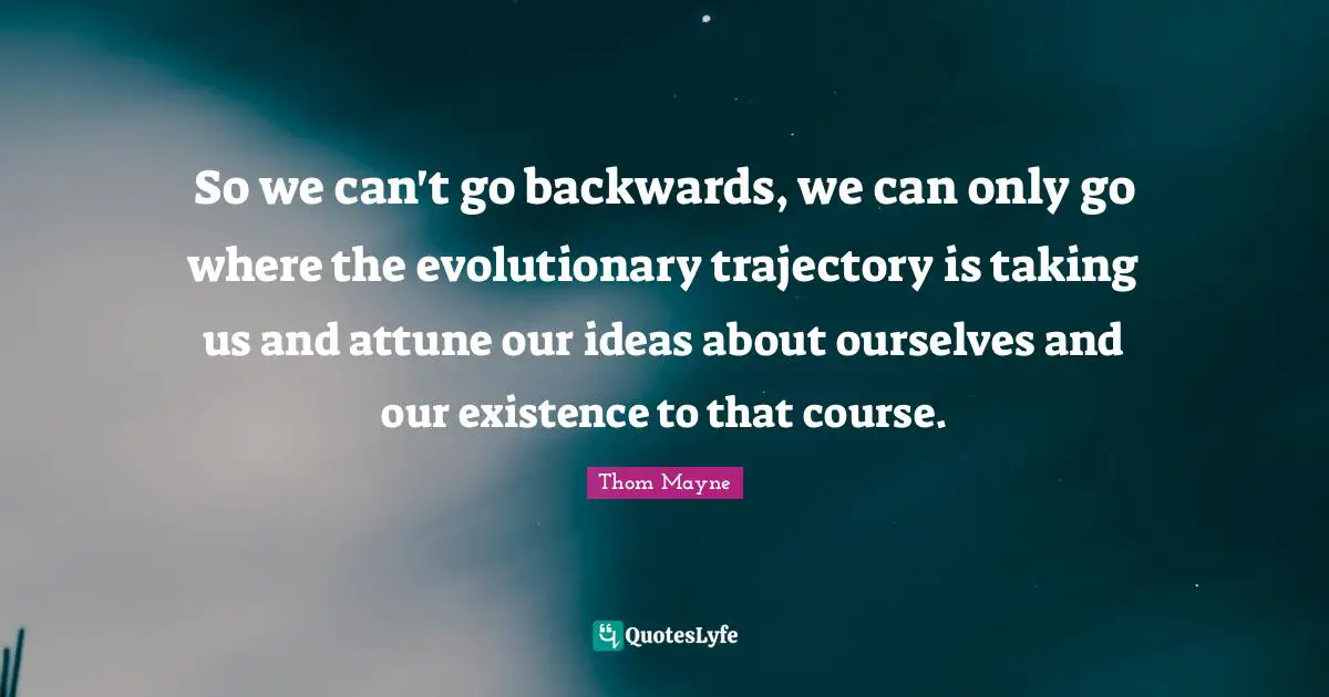 Trajectory Quotes: "So we can't go backwards, we can only go where the evolutionary trajectory is taking us and attune our ideas about ourselves and our existence to that course."