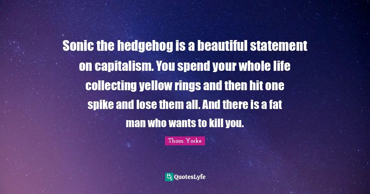 Sonic the hedgehog is a beautiful statement on capitalism. You spend your whole life collecting yellow rings and then hit one spike and lose them all. And there is a fat man who wants to kill you.
