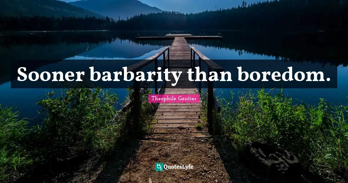 Sooner barbarity than boredom.