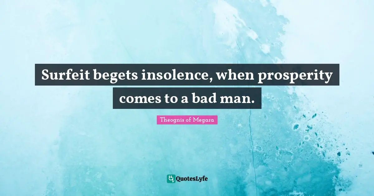 Surfeit begets insolence, when prosperity comes to a bad man.