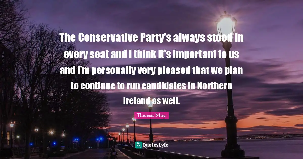 The Conservative Party's always stood in every seat and I think it's important to us and I’m personally very pleased that we plan to continue to run candidates in Northern Ireland as well.