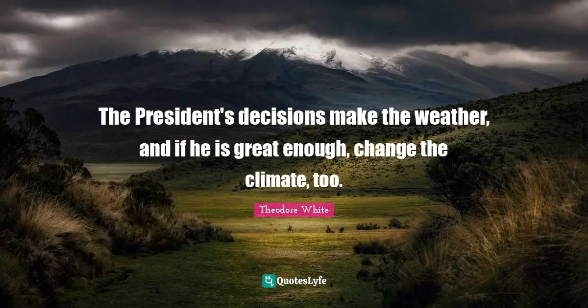 The President's decisions make the weather, and if he is great enough, change the climate, too.